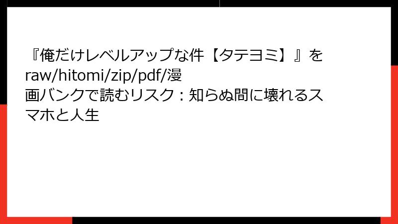 『俺だけレベルアップな件【タテヨミ】』をraw/hitomi/zip/pdf/漫画バンクで読むリスク：知らぬ間に壊れるスマホと人生