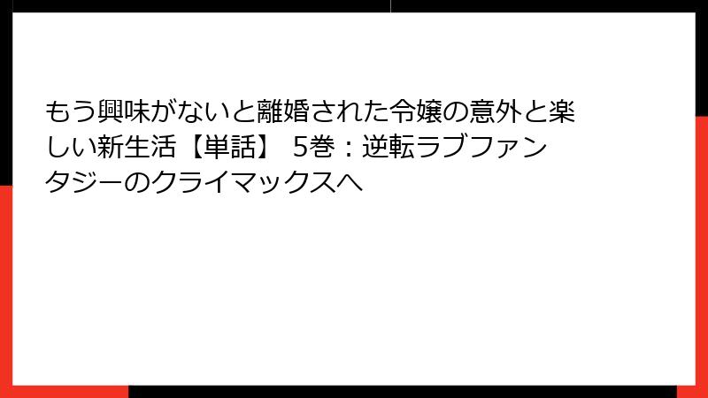 もう興味がないと離婚された令嬢の意外と楽しい新生活【単話】 5巻:逆転ラブファンタジーのクライマックスへ