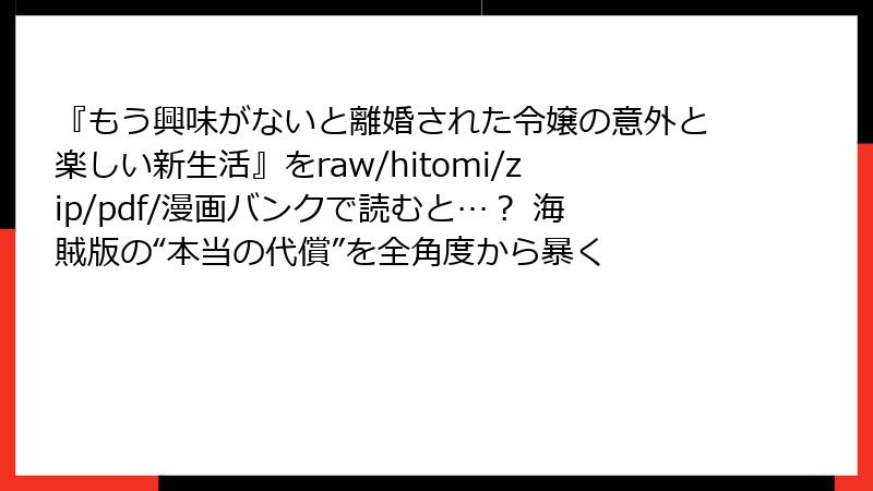 『もう興味がないと離婚された令嬢の意外と楽しい新生活』をraw/hitomi/zip/pdf/漫画バンクで読むと…? 海賊版の“本当の代償”を全角度から暴く
