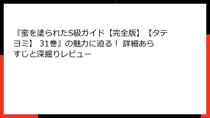 『蜜を塗られたS級ガイド【完全版】【タテヨミ】 31巻』の魅力に迫る! 詳細あらすじと深掘りレビュー