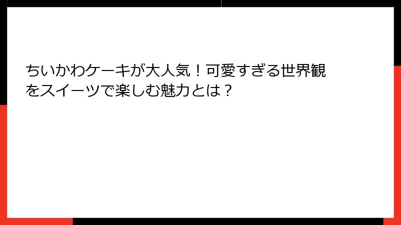 ちいかわケーキが大人気！可愛すぎる世界観をスイーツで楽しむ魅力とは？