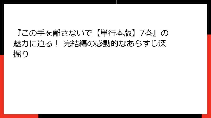 『この手を離さないで【単行本版】7巻』の魅力に迫る！ 完結編の感動的なあらすじ深掘り