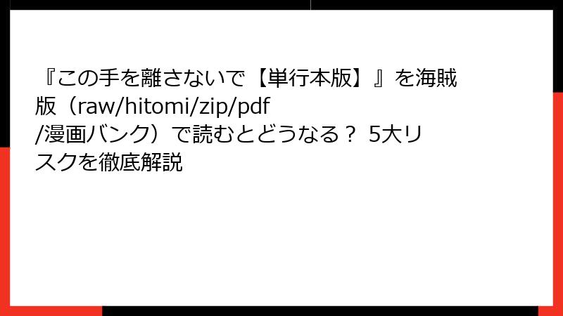 『この手を離さないで【単行本版】』を海賊版（raw/hitomi/zip/pdf/漫画バンク）で読むとどうなる？ 5大リスクを徹底解説