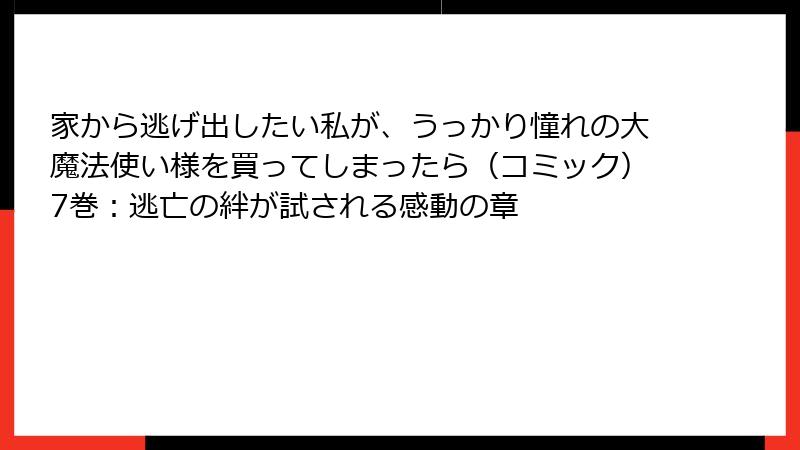 家から逃げ出したい私が、うっかり憧れの大魔法使い様を買ってしまったら（コミック）7巻：逃亡の絆が試される感動の章