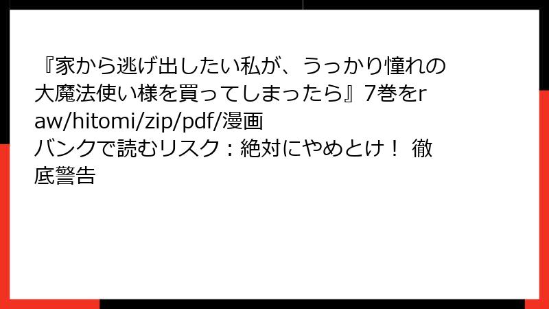 『家から逃げ出したい私が、うっかり憧れの大魔法使い様を買ってしまったら』7巻をraw/hitomi/zip/pdf/漫画バンクで読むリスク：絶対にやめとけ！ 徹底警告