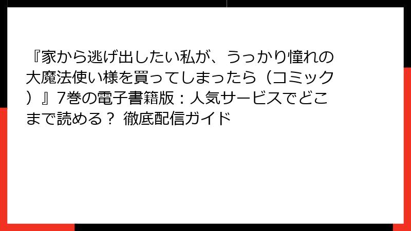 『家から逃げ出したい私が、うっかり憧れの大魔法使い様を買ってしまったら（コミック）』7巻の電子書籍版：人気サービスでどこまで読める？ 徹底配信ガイド