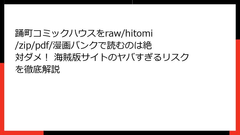 踊町コミックハウスをraw/hitomi/zip/pdf/漫画バンクで読むのは絶対ダメ！ 海賊版サイトのヤバすぎるリスクを徹底解説