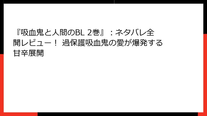 『吸血鬼と人間のBL 2巻』：ネタバレ全開レビュー！ 過保護吸血鬼の愛が爆発する甘辛展開