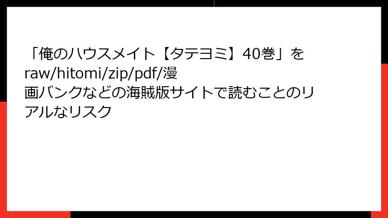 「俺のハウスメイト【タテヨミ】40巻」をraw/hitomi/zip/pdf/漫画バンクなどの海賊版サイトで読むことのリアルなリスク