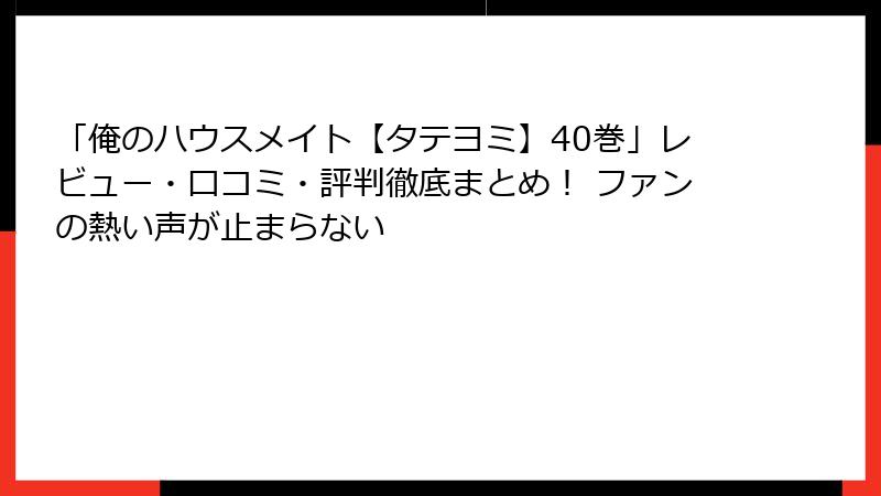 「俺のハウスメイト【タテヨミ】40巻」レビュー・口コミ・評判徹底まとめ！ ファンの熱い声が止まらない