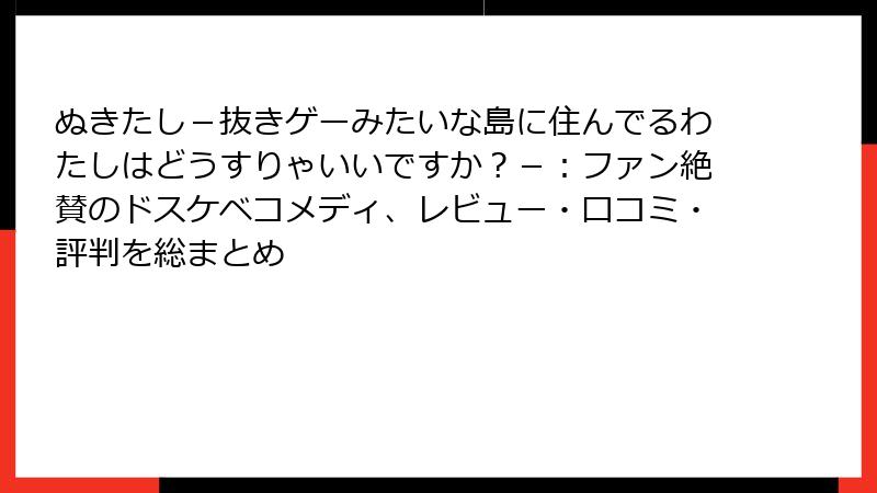 ぬきたし-抜きゲーみたいな島に住んでるわたしはどうすりゃいいですか?-:ファン絶賛のドスケベコメディ、レビュー・口コミ・評判を総まとめ