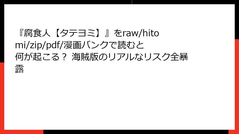 『腐食人【タテヨミ】』をraw/hitomi/zip/pdf/漫画バンクで読むと何が起こる？ 海賊版のリアルなリスク全暴露