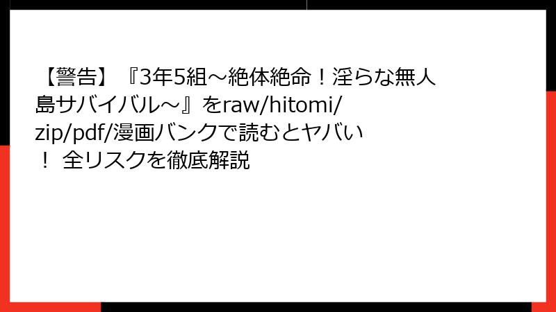 【警告】『3年5組~絶体絶命!淫らな無人島サバイバル~』をraw/hitomi/zip/pdf/漫画バンクで読むとヤバい! 全リスクを徹底解説
