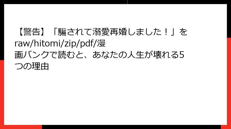 【警告】「騙されて溺愛再婚しました！」をraw/hitomi/zip/pdf/漫画バンクで読むと、あなたの人生が壊れる5つの理由