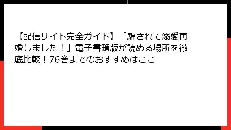 【配信サイト完全ガイド】「騙されて溺愛再婚しました！」電子書籍版が読める場所を徹底比較！76巻までのおすすめはここ