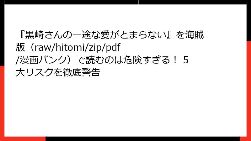 『黒崎さんの一途な愛がとまらない』を海賊版（raw/hitomi/zip/pdf/漫画バンク）で読むのは危険すぎる！ 5大リスクを徹底警告