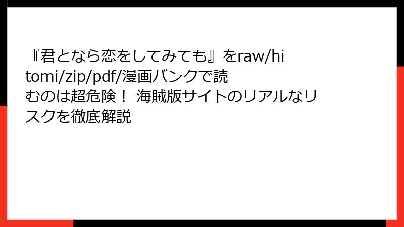 『君となら恋をしてみても』をraw/hitomi/zip/pdf/漫画バンクで読むのは超危険！ 海賊版サイトのリアルなリスクを徹底解説