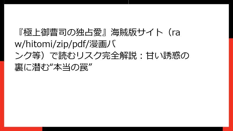 『極上御曹司の独占愛』海賊版サイト（raw/hitomi/zip/pdf/漫画バンク等）で読むリスク完全解説：甘い誘惑の裏に潜む“本当の罠”