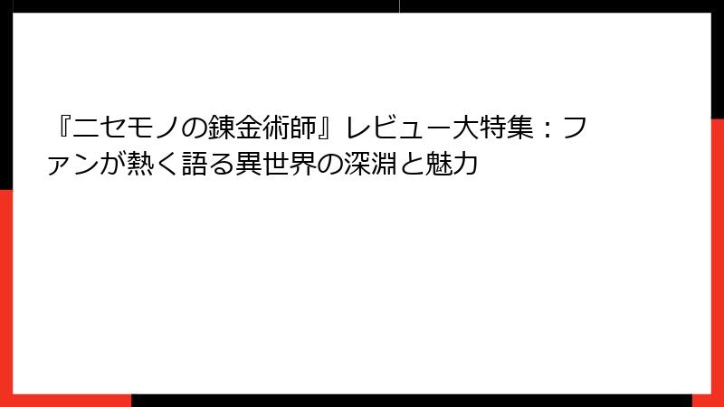 『ニセモノの錬金術師』レビュー大特集：ファンが熱く語る異世界の深淵と魅力