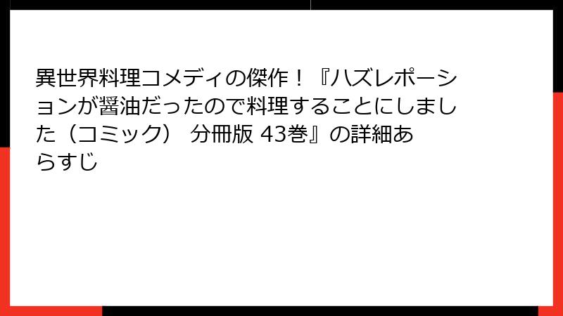異世界料理コメディの傑作！『ハズレポーションが醤油だったので料理することにしました（コミック） 分冊版 43巻』の詳細あらすじ