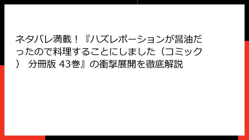 ネタバレ満載！『ハズレポーションが醤油だったので料理することにしました（コミック） 分冊版 43巻』の衝撃展開を徹底解説