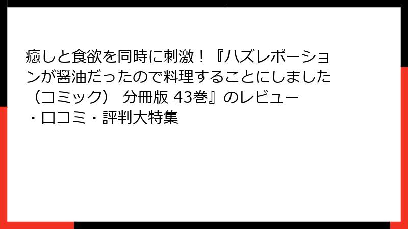 癒しと食欲を同時に刺激！『ハズレポーションが醤油だったので料理することにしました（コミック） 分冊版 43巻』のレビュー・口コミ・評判大特集