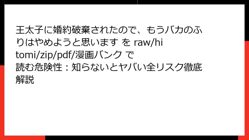 王太子に婚約破棄されたので、もうバカのふりはやめようと思います を raw/hitomi/zip/pdf/漫画バンク で読む危険性：知らないとヤバい全リスク徹底解説