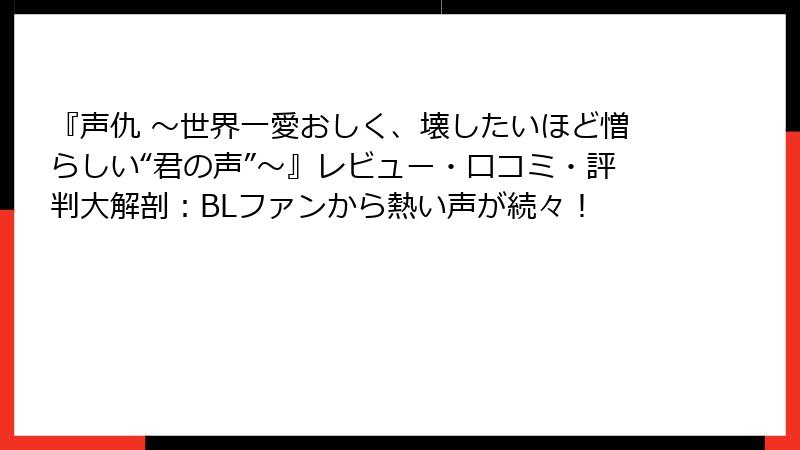 『声仇 ~世界一愛おしく、壊したいほど憎らしい“君の声”~』レビュー・口コミ・評判大解剖:BLファンから熱い声が続々!