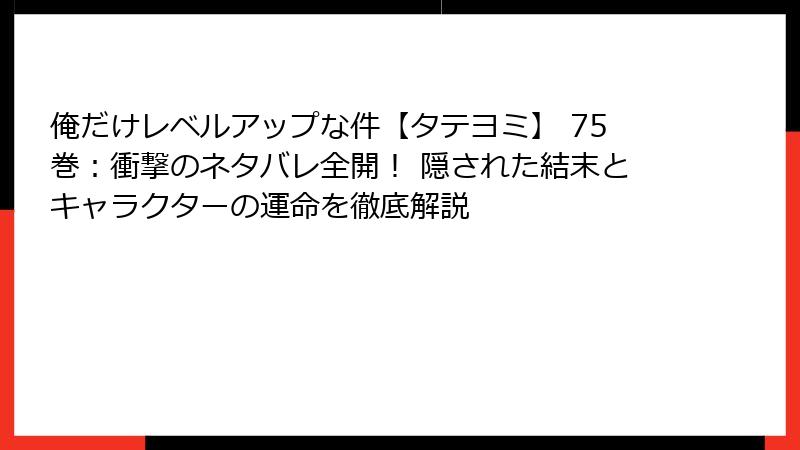 俺だけレベルアップな件【タテヨミ】 75巻:衝撃のネタバレ全開! 隠された結末とキャラクターの運命を徹底解説