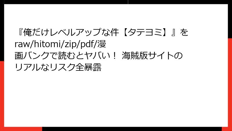 『俺だけレベルアップな件【タテヨミ】』をraw/hitomi/zip/pdf/漫画バンクで読むとヤバい! 海賊版サイトのリアルなリスク全暴露