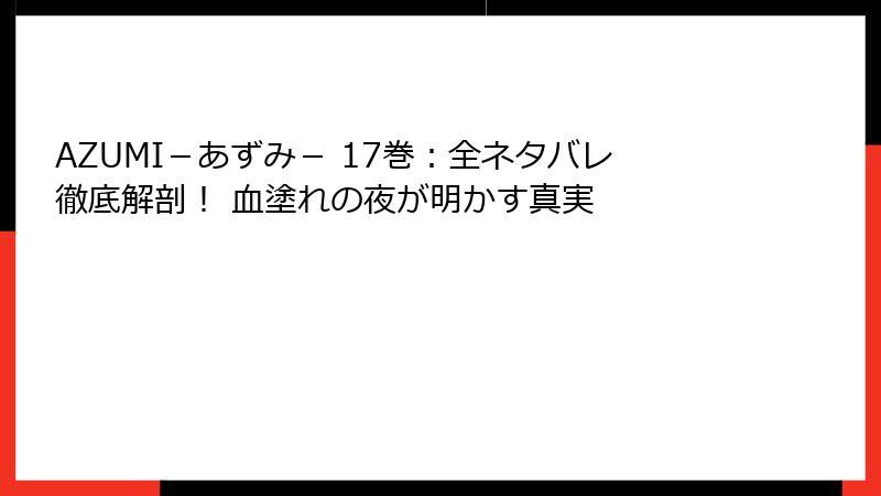AZUMI－あずみ－ 17巻：全ネタバレ徹底解剖！ 血塗れの夜が明かす真実