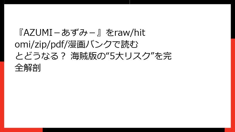 『AZUMI－あずみ－』をraw/hitomi/zip/pdf/漫画バンクで読むとどうなる？ 海賊版の“5大リスク”を完全解剖