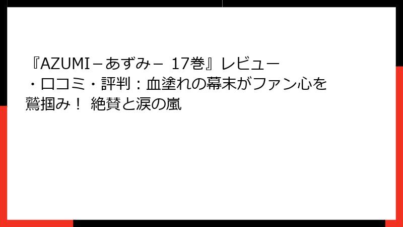『AZUMI－あずみ－ 17巻』レビュー・口コミ・評判：血塗れの幕末がファン心を鷲掴み！ 絶賛と涙の嵐