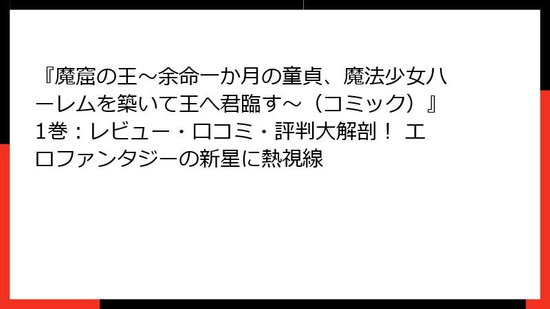 『魔窟の王～余命一か月の童貞、魔法少女ハーレムを築いて王へ君臨す～（コミック）』1巻：レビュー・口コミ・評判大解剖！ エロファンタジーの新星に熱視線