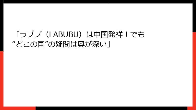 「ラブブ（LABUBU）は中国発祥！でも“どこの国”の疑問は奥が深い」