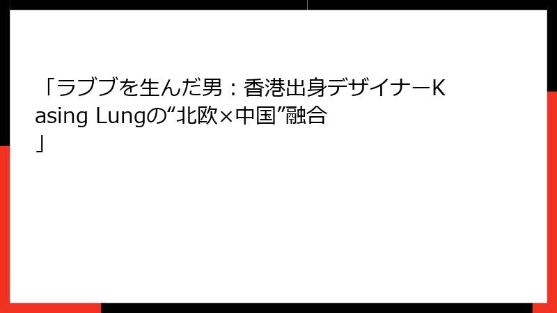 「ラブブを生んだ男：香港出身デザイナーKasing Lungの“北欧×中国”融合」