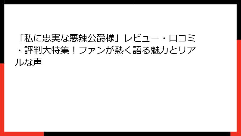 「私に忠実な悪辣公爵様」レビュー・口コミ・評判大特集！ファンが熱く語る魅力とリアルな声