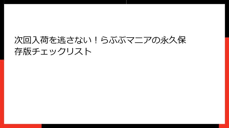 次回入荷を逃さない！らぶぶマニアの永久保存版チェックリスト