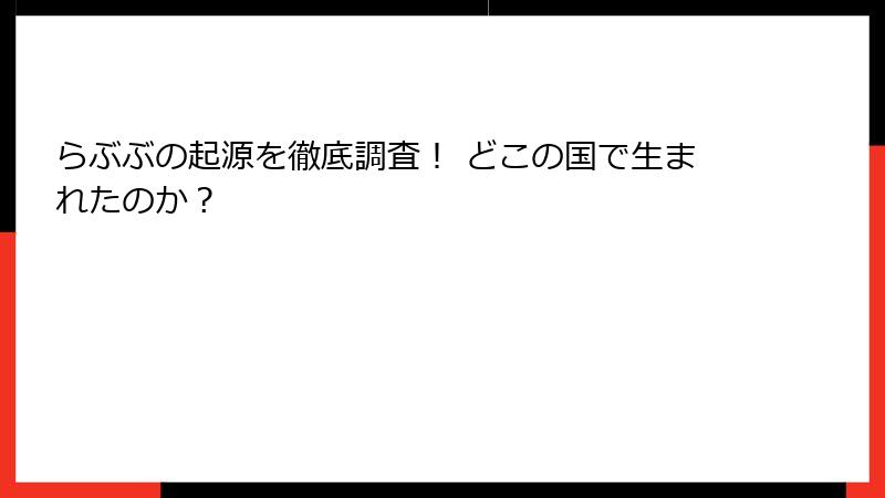 らぶぶの起源を徹底調査！ どこの国で生まれたのか？