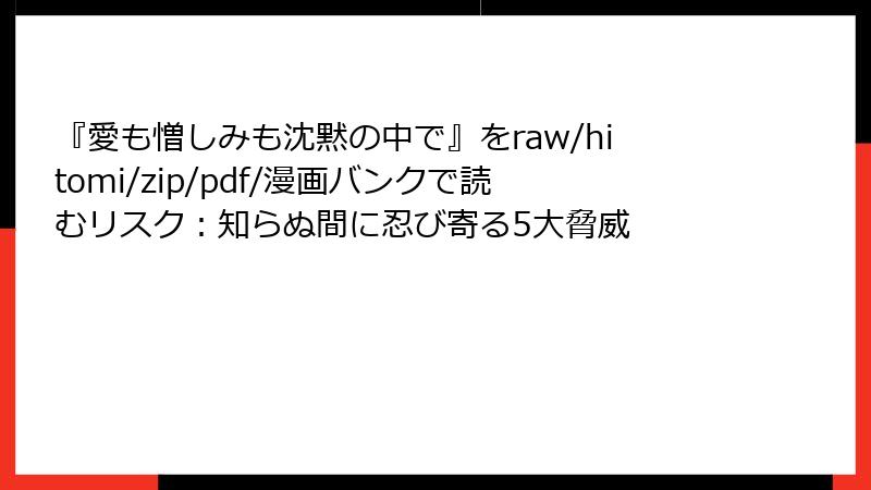 『愛も憎しみも沈黙の中で』をraw/hitomi/zip/pdf/漫画バンクで読むリスク：知らぬ間に忍び寄る5大脅威