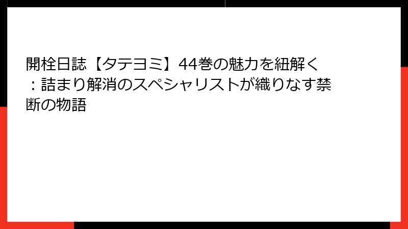 開栓日誌【タテヨミ】44巻の魅力を紐解く：詰まり解消のスペシャリストが織りなす禁断の物語