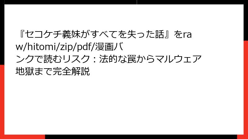 『セコケチ義妹がすべてを失った話』をraw/hitomi/zip/pdf/漫画バンクで読むリスク：法的な罠からマルウェア地獄まで完全解説