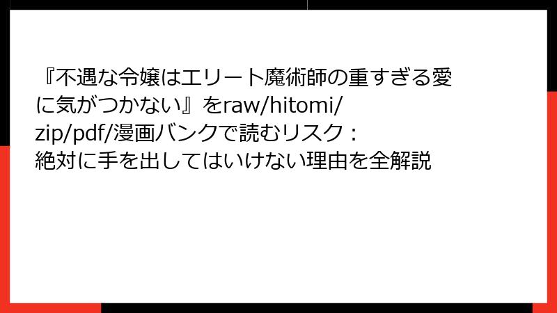 『不遇な令嬢はエリート魔術師の重すぎる愛に気がつかない』をraw/hitomi/zip/pdf/漫画バンクで読むリスク：絶対に手を出してはいけない理由を全解説