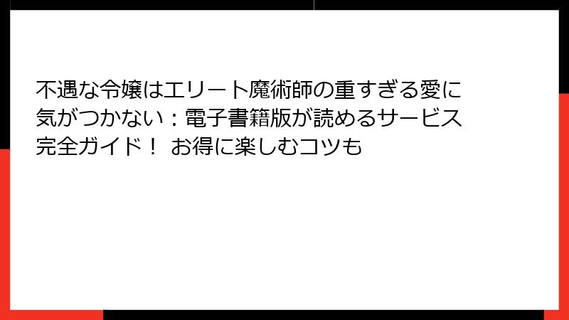 不遇な令嬢はエリート魔術師の重すぎる愛に気がつかない：電子書籍版が読めるサービス完全ガイド！ お得に楽しむコツも