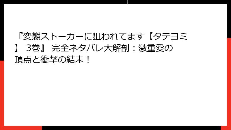 『変態ストーカーに狙われてます【タテヨミ】 3巻』 完全ネタバレ大解剖：激重愛の頂点と衝撃の結末！
