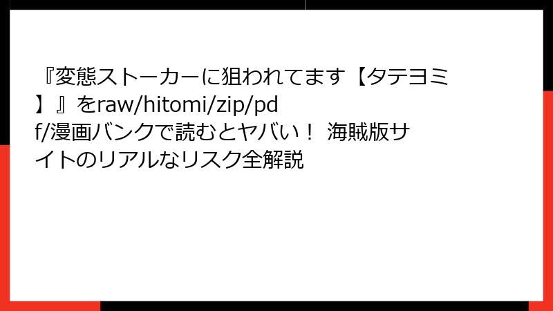 『変態ストーカーに狙われてます【タテヨミ】』をraw/hitomi/zip/pdf/漫画バンクで読むとヤバい！ 海賊版サイトのリアルなリスク全解説
