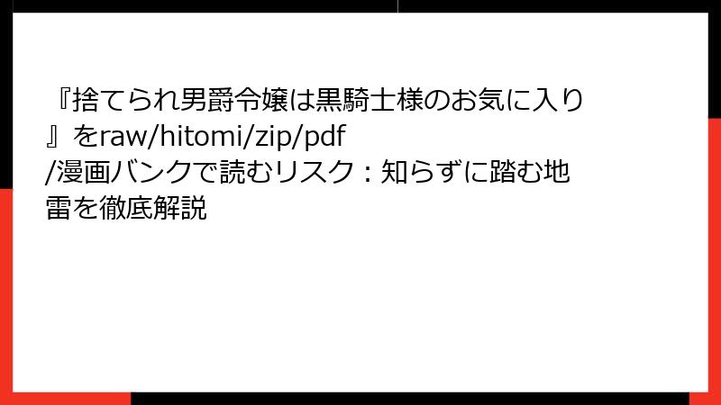 『捨てられ男爵令嬢は黒騎士様のお気に入り』をraw/hitomi/zip/pdf/漫画バンクで読むリスク：知らずに踏む地雷を徹底解説