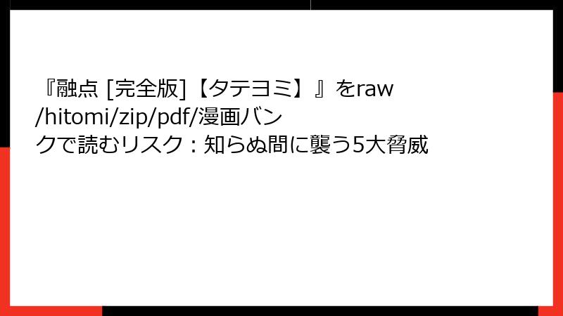 『融点 [完全版]【タテヨミ】』をraw/hitomi/zip/pdf/漫画バンクで読むリスク：知らぬ間に襲う5大脅威