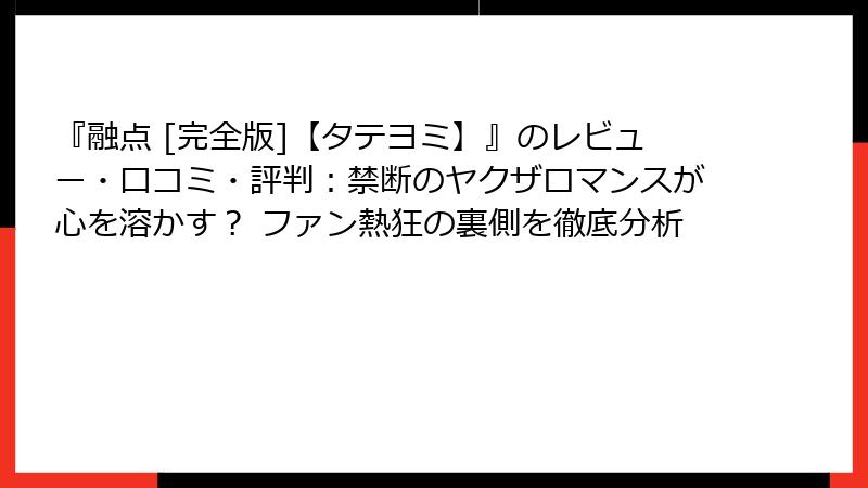 『融点 [完全版]【タテヨミ】』のレビュー・口コミ・評判：禁断のヤクザロマンスが心を溶かす？ ファン熱狂の裏側を徹底分析
