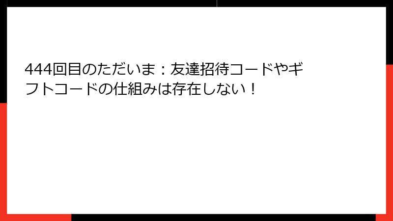 444回目のただいま:友達招待コードやギフトコードの仕組みは存在しない!